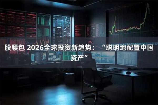 股腰包 2026全球投资新趋势： “聪明地配置中国资产”