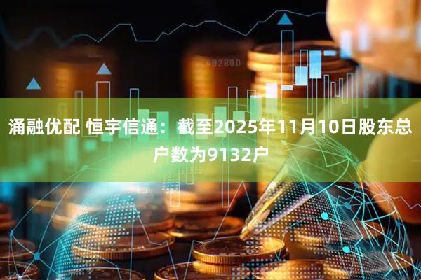 涌融优配 恒宇信通：截至2025年11月10日股东总户数为9132户