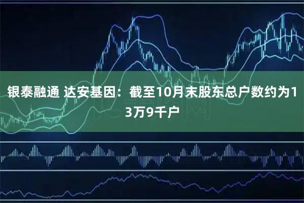 银泰融通 达安基因：截至10月末股东总户数约为13万9千户
