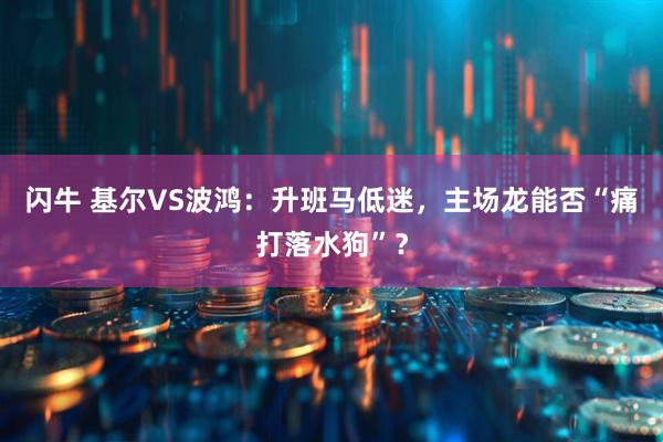 闪牛 基尔VS波鸿：升班马低迷，主场龙能否“痛打落水狗”？