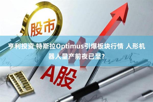 亨利投资 特斯拉Optimus引爆板块行情 人形机器人量产前夜已至？