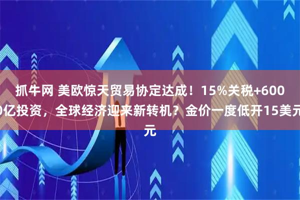 抓牛网 美欧惊天贸易协定达成！15%关税+6000亿投资，全球经济迎来新转机？金价一度低开15美元