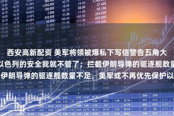 西安高新配资 美军将领被爆私下写信警告五角大楼：再不增派驱逐舰，以色列的安全我就不管了；拦截伊朗导弹的驱逐舰数量不足，美军或不再优先保护以色列